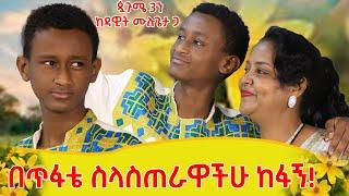 ጷጉሜ 3ን ከዳዊት ጋር! ... በጥፋቴ ወላጆቼን ስላስጠራሁ ከፋኝ፡፡የእውነት ልቤ ተሰብሯል!