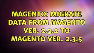 Magento: Migrate data from Magento ver. 2.3.2 to Magento ver. 2.3.5 (2 Solutions!!)