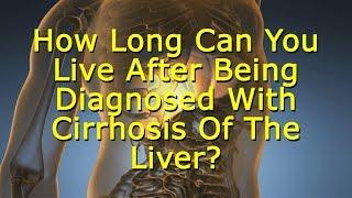 How Long Can You Live After Being Diagnosed With Cirrhosis Of The Liver? Cirrhosis Life Expectancy