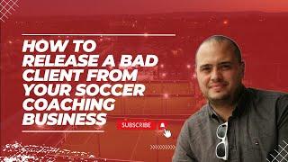 ︎ Strategically Releasing Problem Clients from Your Soccer Training Business