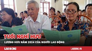 Tuổi nghỉ hưu, lương hưu năm 2024 của người lao động | Báo Lao Động