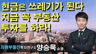 현금은 쓰레기가 된다 지금 꼭 부동산 투자를 하라! 양승묵 소장, 상담문의 02-522-5757 차원부동산투자연구소