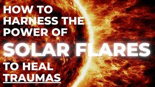 How To Harness The Power Of SOLAR FLARES To Heal Traumas