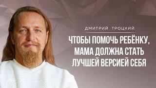 ЧТОБЫ ПОМОЧЬ РЕБЕНКУ, МАМА ДОЛЖНА СТАТЬ ЛУЧШЕЙ ВЕРСИЕЙ СЕБЯ. Дмитрий Троцкий