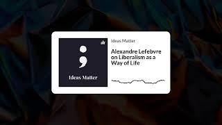 Alexandre Lefebvre on Liberalism as a Way of Life