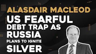 Alasdair Macleod: US Fearful Debt Trap as Russia Plans to Ignite Silver