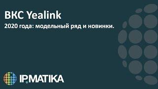 ВКС Yealink. Модельный ряд и новинки