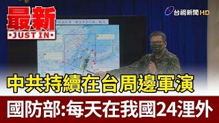 中共持續在台周邊軍演  國防部：每天在我國24浬外【最新快訊】