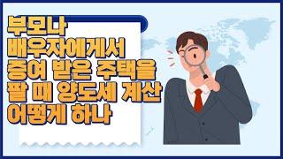 부모나 배우자에게서 증여 받은 주택 팔 때 양도세 계산 어떻게 하나