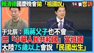 【94要客訴】賴清德國慶晚會拋「祖國說」于北辰：兩蔣父子也不會把「中華人民共和國」當祖國大陸75歲以上會說「民國出生」