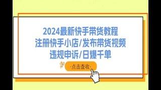 2024最新快手带货教程：注册快手小店发布带货视频违规申诉日爆千单