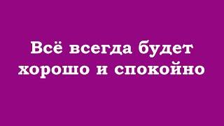 Всё всегда будет хорошо и спокойно