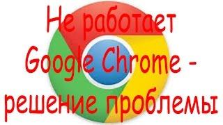 Не работает Google Chrome - решение проблемы