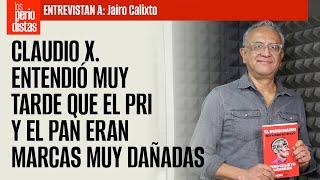 Claudio X. entendió muy tarde que el PRI y el PAN eran marcas muy dañadas: Jairo Calixto