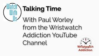 Talking Time: with Paul Worley from the Wristwatch Addiction Youtube Channel