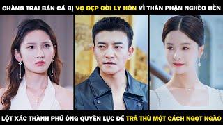 Chàng Bán Cá Bị Vợ Đẹp Đòi Ly Hôn Vì Thân Phận Nghèo Hèn, Lột Xác Thành Phú Ông Quyền Lực Để Trả Thù