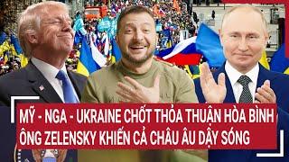 Điểm nóng Thế giới: Mỹ - Nga - Ukraine chốt thỏa thuận; ông Zelensky khiến cả Châu Âu dậy sóng