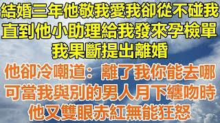 （完結爽文）結婚三年他敬我愛我卻從不碰我，直到他小助理給我發來孕檢單，我果斷提出離婚，他卻冷嘲道:離了我你能去哪，可撞見我與別的男人月下纏吻時，他又雙眼赤紅無能狂怒！#情感#幸福#出軌#家產#白月光