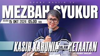 MEZBAH SYUKUR SELASA 15 OKT 2024 - PK 05.00 | "KASIH KARUNIA DALAM KETAATAN" - PS. DEBBY BASJIR