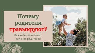 Почему родители травмируют? Важнейший вебинар для всех родителей