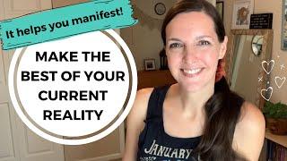 Make the best of your CURRENT REALITY ~ it helps you manifest!