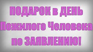 ПОДАРОК в ДЕНЬ Пожилого Человека по ЗАЯВЛЕНИЮ!