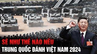 SẼ NHƯ THẾ NÀO NẾU TRUNG QUỐC ĐÁNH VIỆT NAM VÀO NĂM 2024