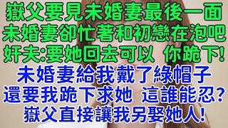 嶽父直接讓我另娶她人！嶽父要見未婚妻最後一面，未婚妻卻忙著和初戀在泡吧。奸夫：要她回去可以，你跪下！未婚妻給我戴了綠帽子，還要我跪下求她，這誰能忍？