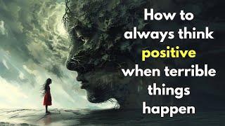 How to always think positive when terrible things happen