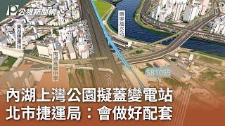 內湖上灣公園擬蓋變電站 北市捷運局：會做好配套｜20241117 公視中晝新聞