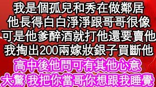 我是個孤兒和秀在做鄰居，他長得白白淨淨跟哥哥很像，可是他爹醉酒就打他還要賣他，我掏出200兩嫁妝銀子買斷他，高中後他問可有其他心意，大驚 我把你當哥你想跟我睡覺| #為人處世#生活經驗#情感故事#養老