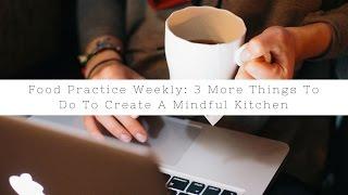 Food Practice Weekly:  3 More Things To Do To Create A Mindful Kitchen