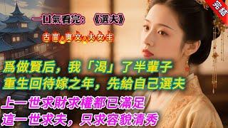 【古言.完結】《選夫》，爲做賢后，我「渴」了半輩子，從沒喫飽過。重生回待嫁之年，我頭件事就是給自己選夫。上一世求財求權都已滿足。這一世求夫，只求容貌清秀，身形矯健，本錢足，精力多
