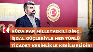 HÜDA PAR Milletvekili Dinç: İşgal güçleriyle her türlü ticaret kesinlikle kesilmelidir!