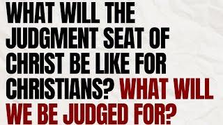 What will the judgment seat of Christ be like for Christians? What will we be judged for?