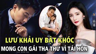 Lưu Khải Uy bật khóc mong con gái tha thứ việc tái hôn netizen:Nên để Tiểu Gạo Nếp về với Dương Mịch