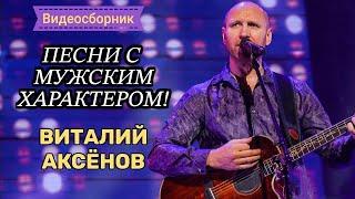 ПЕСНИ С МУЖСКИМ ХАРАКТЕРОМ - ВИТАЛИЙ АКСЁНОВ // Видеосборник