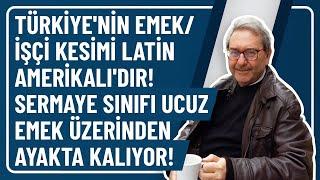 TÜRKİYE'NİN EMEK/İŞÇİ KESİMİ LATİN AMERİKALI'DIR! SERMAYE SINIFI UCUZ EMEK ÜZERİNDEN AYAKTA KALIYOR!