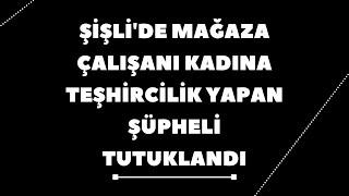 ŞİŞLİ'DE MAĞAZA ÇALIŞANI KADINA TEŞHİRCİLİK YAPAN ŞÜPHELİ TUTUKLANDI