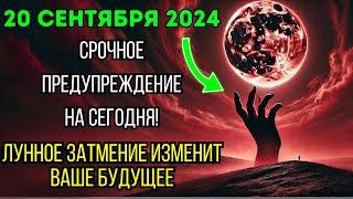 Приготовьтесь! 20 сентября 2024 года | Лунное затмение в полнолуние | Изменит вашу судьбу за 24 часа