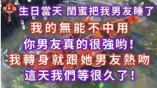 【完結】生日當天，閨蜜把我男友睡了！我的無能不中用，你男友真的很強哟！我轉身跟她守在門外的男友熱吻，這天我們等很久了！ #完結文 #情感 #故事 #推文 #小說 #爽文 #fyp