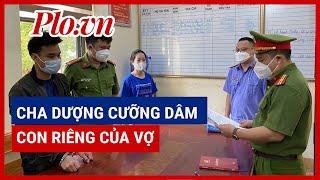 Bắt giam cha dượng nhiều lần cưỡng dâm con riêng, bị vợ cắt ‘của quý’ - PLO