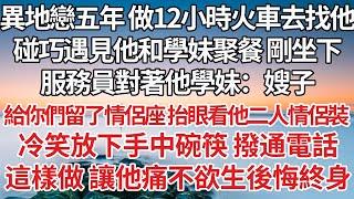 【完結】異地戀五年 做12小時火車去找他，碰巧遇見他和學妹聚餐 剛坐下，服務員對著他學妹：嫂子，給你們留了情侶座 抬眼看他二人情侶裝，冷笑放下手中碗筷 撥通電話，這樣做 讓他痛不欲生後悔終身【爽文】