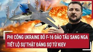 Thời sự quốc tế: Phi công Ukraine bỏ F-16 đào tẩu sang Nga tiết lộ sự thật đáng sợ từ Kiev