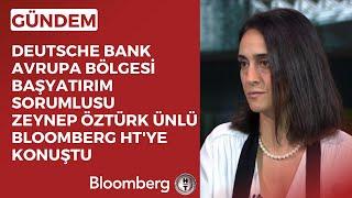 Deutsche Bank Avrupa Bölgesi Başyatırım Sorumlusu Zeynep Öztürk Ünlü Bloomberg HT'ye Konuştu