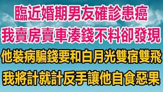 臨近婚期男友確診患癌，我賣房賣車湊錢不料卻發現，他裝病騙錢要和白月光雙宿雙飛，我將計就計，反手讓他自食惡果#情感故事   #婚姻 #故事 #爽文 #爽文完结