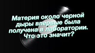 Материя около черной дыры впервые была получена в лаборатории. Что это значит?