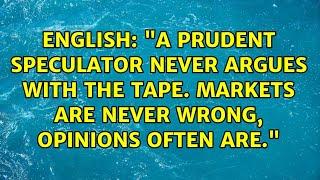 "A prudent speculator never argues with the tape. Markets are never wrong, opinions often are."