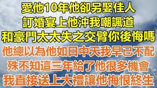 （完結爽文）愛他10年他卻另娶佳人，訂婚宴上他沖我嘲諷道，和豪門太太失之交臂你後悔嗎，他總以為他如日中天我早已不配，殊不知這三年給了他很多機會，我直接送上大禮讓他悔恨終生！#情感幸福#出軌家產#白月光