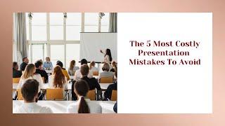 The 5 Most Costly Presentation Mistakes To Avoid